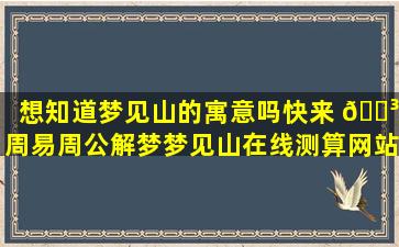 想知道梦见山的寓意吗快来 🌳 周易周公解梦梦见山在线测算网站！